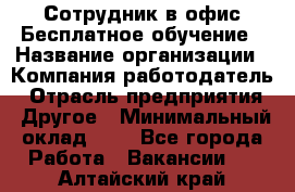 Сотрудник в офис Бесплатное обучение › Название организации ­ Компания-работодатель › Отрасль предприятия ­ Другое › Минимальный оклад ­ 1 - Все города Работа » Вакансии   . Алтайский край